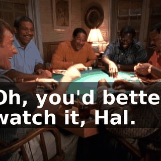 Oh, you'd better watch it, Hal.