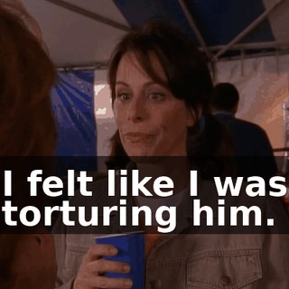 I felt like I was torturing him.