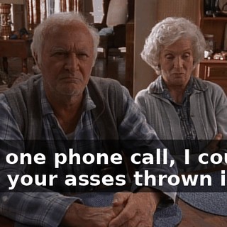 With one phone call, I could have your asses thrown in jail