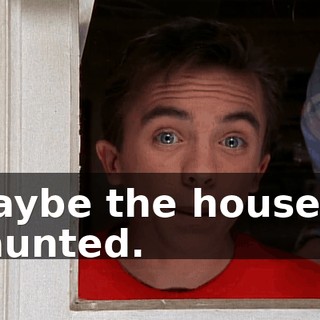 Maybe the house is haunted.