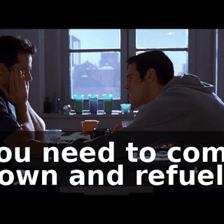 You need to come down and refuel.