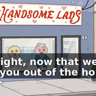 All right, now that we've got you out of the house,