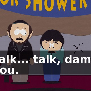 Talk... talk, damn you.