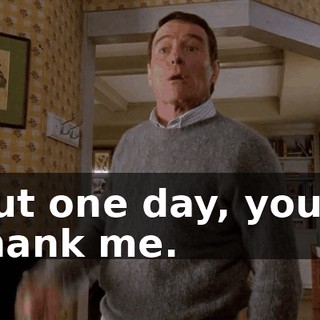 But one day, you'll thank me.