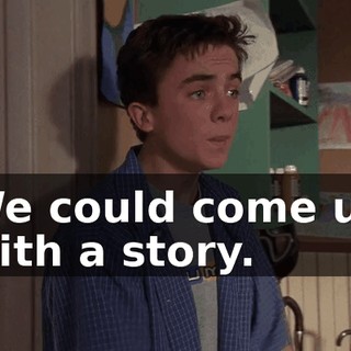 We could come up with a story.