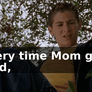 Every time Mom gets mad,