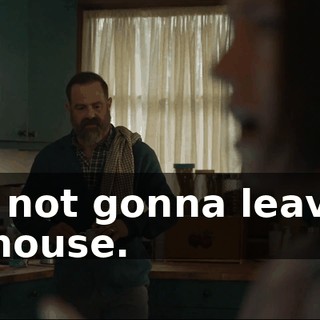 He's not gonna leave us the house.