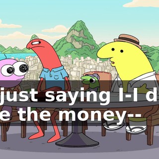 I'm just saying I-I don't have the money--