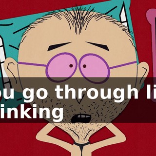 you go through life thinking
