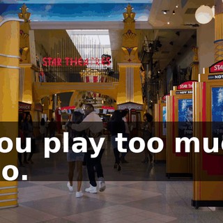 - You play too much. - No.