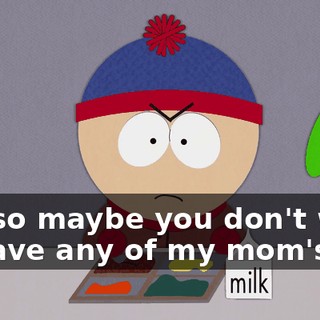 Oh, so maybe you don't want to have any of my mom's