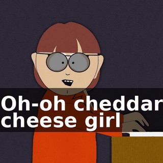 ♪ Oh-oh cheddar cheese girl ♪