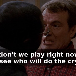 Why don't we play right now and we'll see who will do the crying