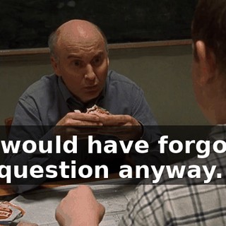 you would have forgotten the question anyway.