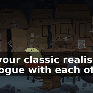 Do your classic realistic dialogue with each other.