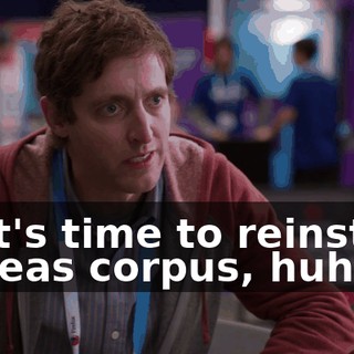 so it's time to reinstate habeas corpus, huh?