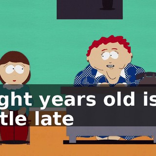 eight years old is a little late