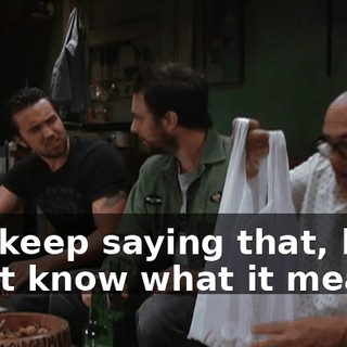 You keep saying that, but I don't know what it means.
