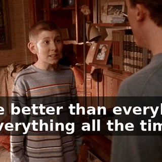 to be better than everybody at everything all the time.