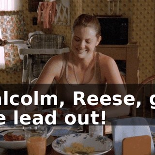 Malcolm, Reese, get the lead out!