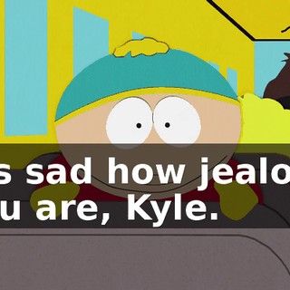 It's sad how jealous you are, Kyle.
