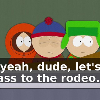Oh, yeah, dude, let's get his ass to the rodeo.
