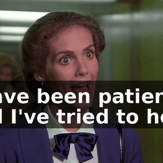 I have been patient, and I've tried to help,