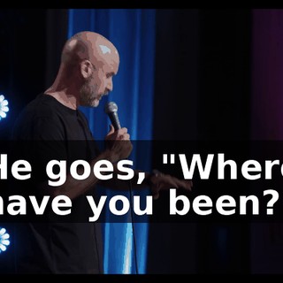 He goes, "Where have you been?"