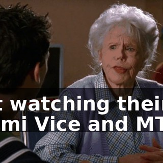 just watching their Miami Vice and MTVs.