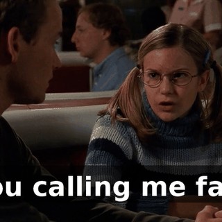 You calling me fat?