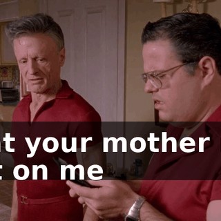 that your mother ran out on me
