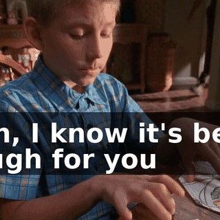 Son, I know it's been tough for you