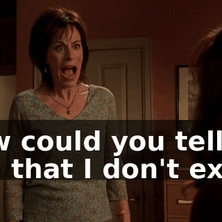 How could you tell him that I don't exist?