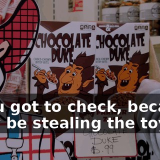 - You got to check, because they be stealing the toys