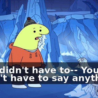 You didn't have to-- You didn't have to say anything.