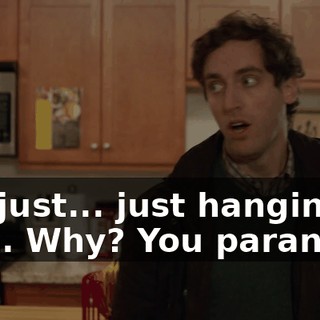 Oh, just... just hanging, man. Why? You paranoid?