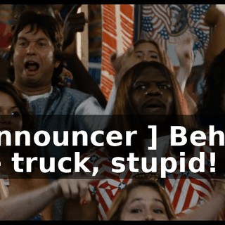 [ Announcer ] Behind the truck, stupid!