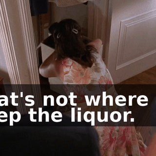 That's not where we keep the liquor.