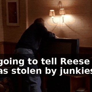 I'm going to tell Reese that it was stolen by junkies,