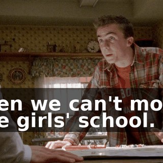 then we can't moon the girls' school.