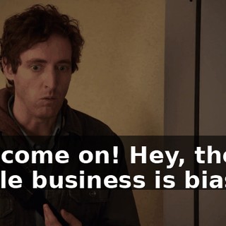 Aw, come on! Hey, the whole business is biased!