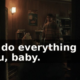 I'll do everything for you, baby.