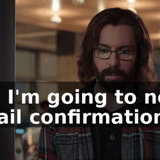 Oh, I'm going to need email confirmation,