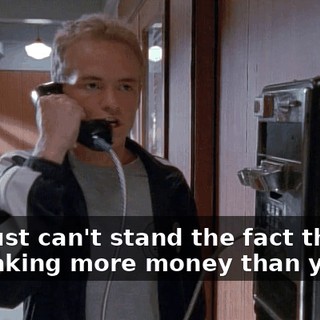 You just can't stand the fact that I'll be making more money than you!