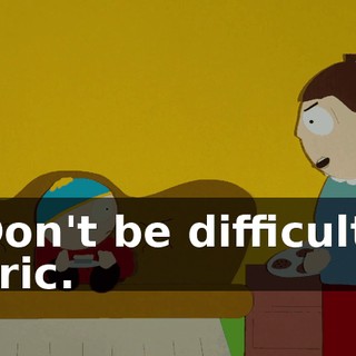 Don't be difficult, Eric.