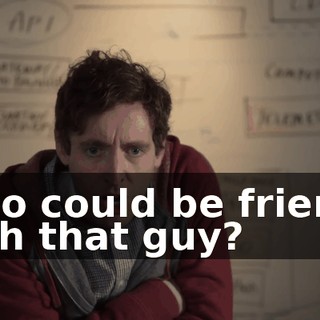 Who could be friends with that guy?