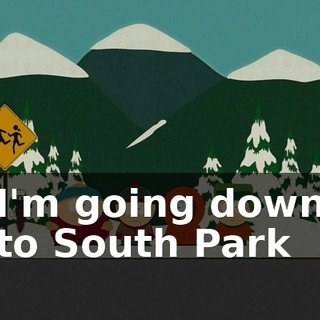 ♪ I'm going down to South Park ♪