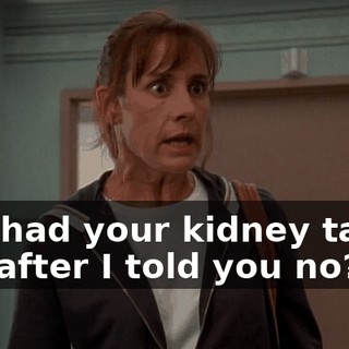 You had your kidney taken out after I told you no?
