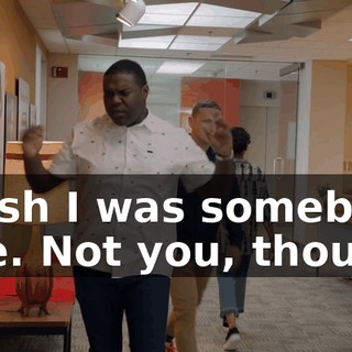 I wish I was somebody else. Not you, though.