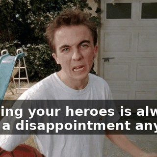 Meeting your heroes is always such a disappointment anyway.